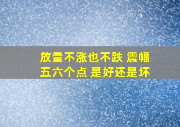 放量不涨也不跌 震幅五六个点 是好还是坏